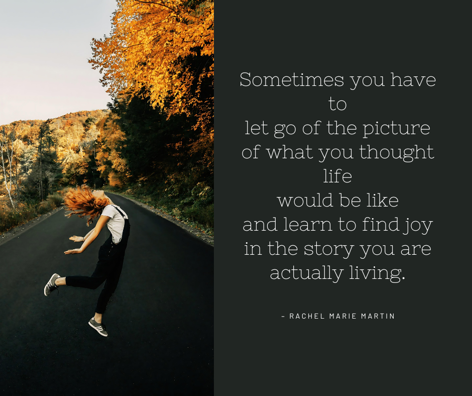 Sometimes you have to go of the picture of what you thought life would be like and learn to find joy in the story you are actually living